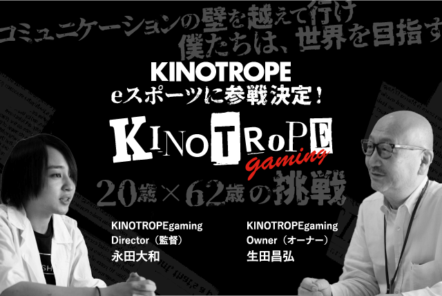 KINOTROPE eスポーツに参戦決定！ KINOTOPEgaming Director（監督）永田大和 Owner（オーナー）生田昌弘 20歳x62歳の挑戦 コミュニケーションの壁を越えて行け 僕たちは、世界を目指す