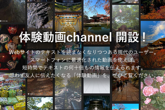 体験動画channel開設！Webサイトのテキストを読まなくなりつつある現代のユーザー。スマートフォンに最適化された動画を使えば、短時間でテキストの何十倍もの情報を伝えられます。思わず友人に伝えたくなる「体験動画」を、ぜひご覧ください。